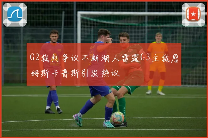G2裁判争议不断湖人雷霆G3主裁詹姆斯卡普斯引发热议