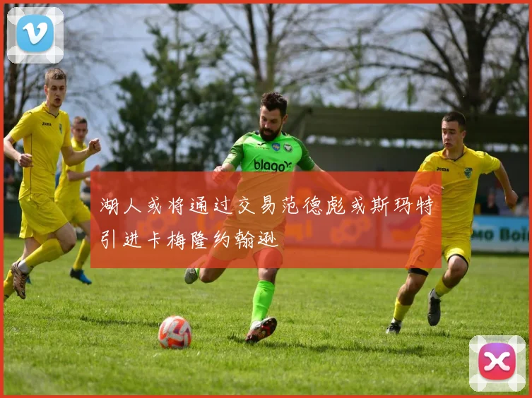 湖人或将通过交易范德彪或斯玛特引进卡梅隆约翰逊