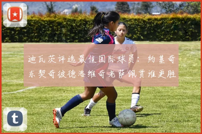迪瓦茨评选最佳国际球员：约基奇东契奇彼德洛维奇老萨佩贾谁更胜一筹