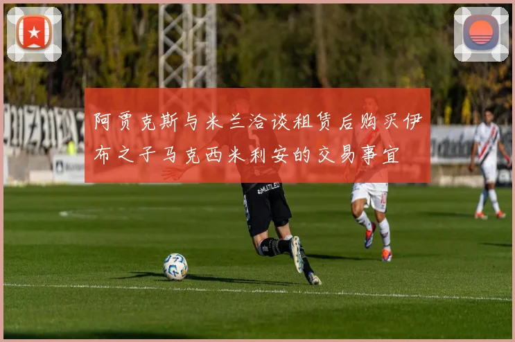 阿贾克斯与米兰洽谈租赁后购买伊布之子马克西米利安的交易事宜