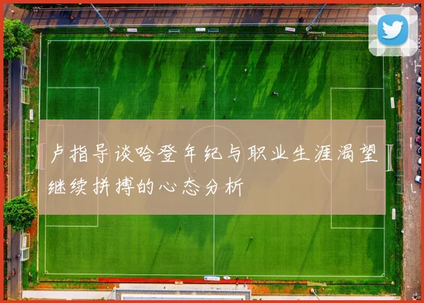 卢指导谈哈登年纪与职业生涯渴望继续拼搏的心态分析