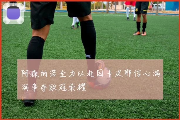 阿森纳若全力以赴因卡皮耶信心满满争夺欧冠荣耀