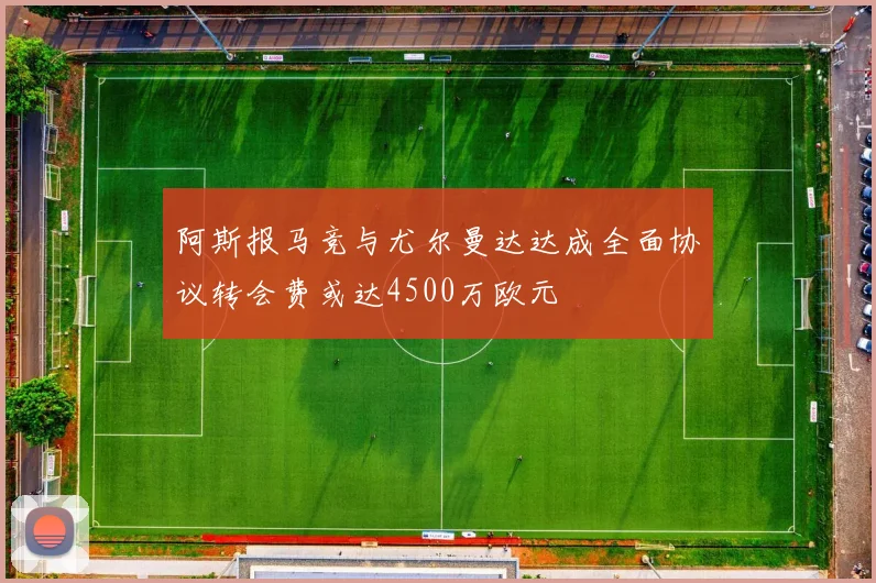 阿斯报马竞与尤尔曼达达成全面协议转会费或达4500万欧元
