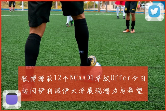 张博源获12个NCAAD1学校Offer今日访问伊利诺伊大学展现潜力与希望