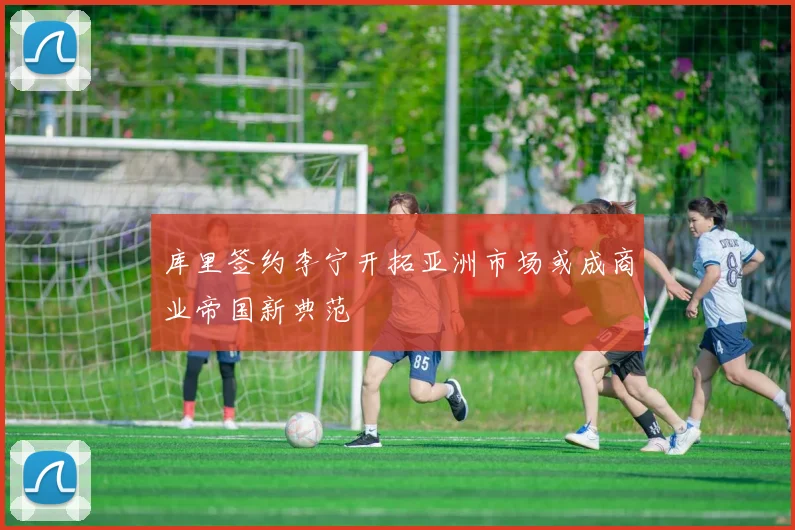 库里签约李宁开拓亚洲市场或成商业帝国新典范