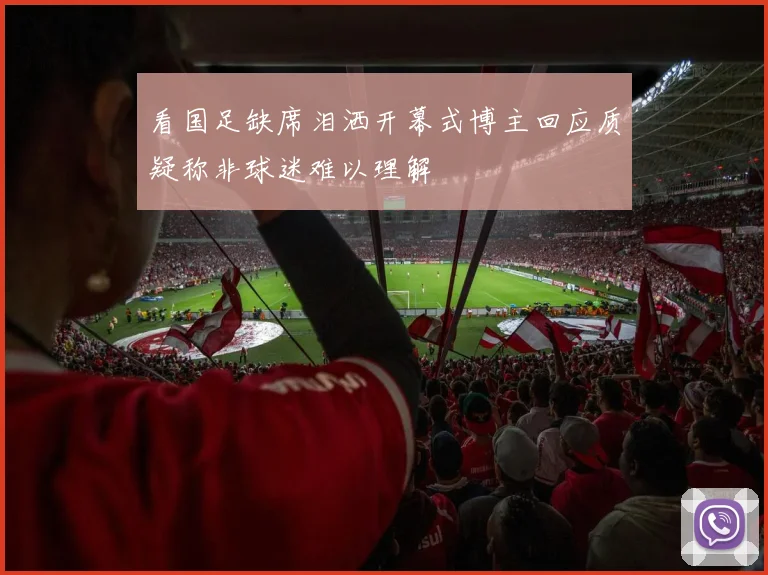 看国足缺席泪洒开幕式博主回应质疑称非球迷难以理解