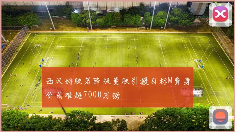 西汉姆联若降级曼联引援目标M费身价或难超7000万镑