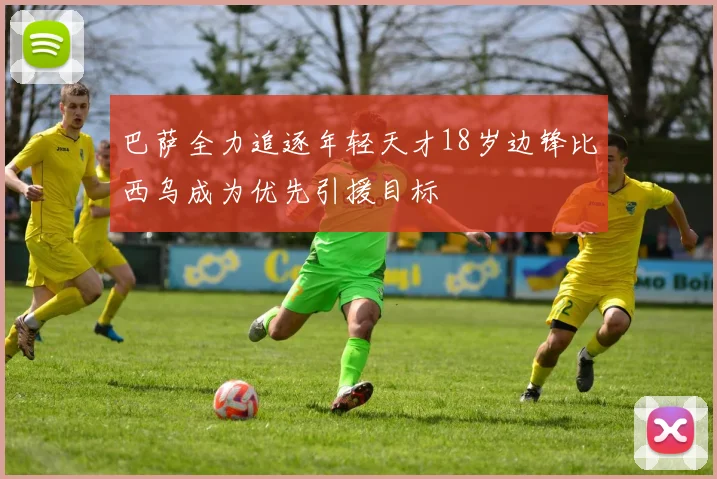 巴萨全力追逐年轻天才18岁边锋比西乌成为优先引援目标