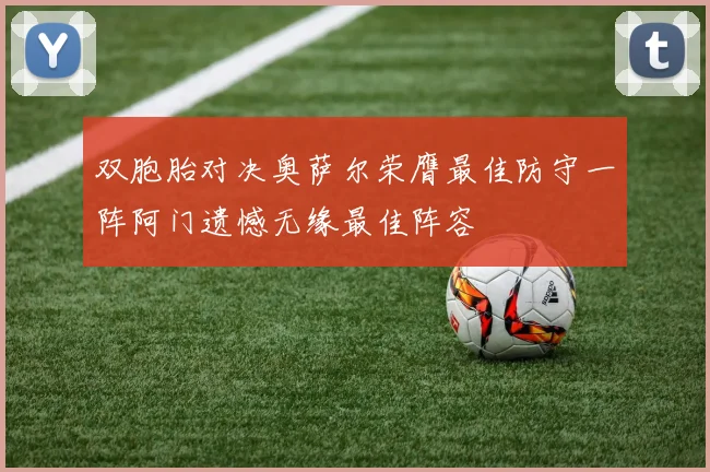 双胞胎对决奥萨尔荣膺最佳防守一阵阿门遗憾无缘最佳阵容