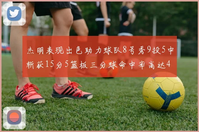 杰明表现出色助力球队8号秀9投5中斩获15分5篮板三分球命中率高达43