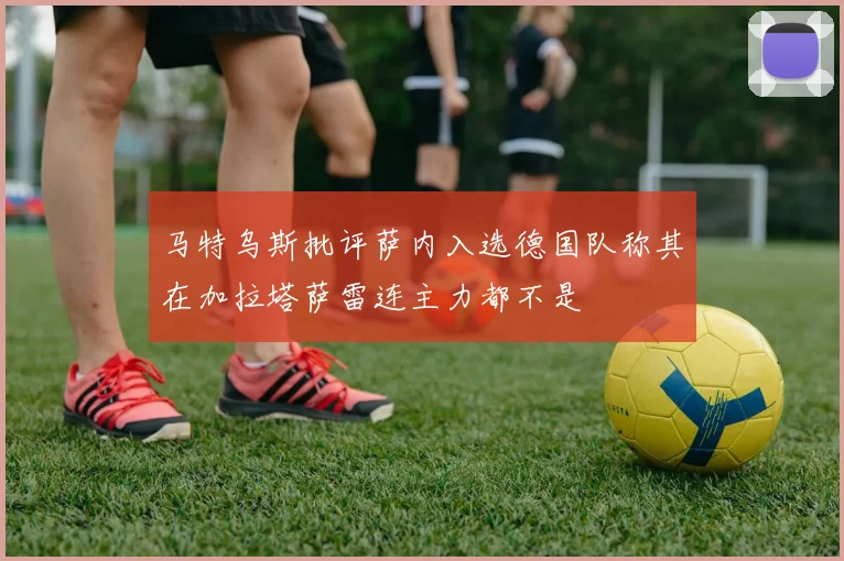 马特乌斯批评萨内入选德国队称其在加拉塔萨雷连主力都不是