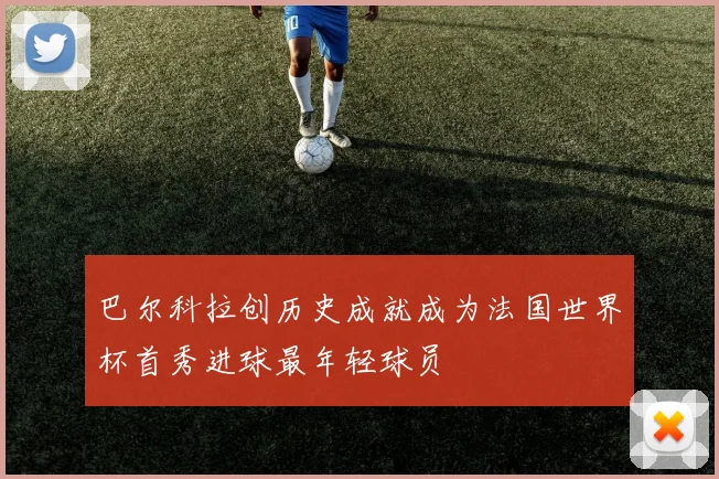 巴尔科拉创历史成就成为法国世界杯首秀进球最年轻球员