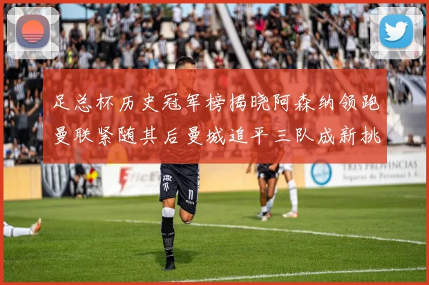 足总杯历史冠军榜揭晓阿森纳领跑曼联紧随其后曼城追平三队成新挑战