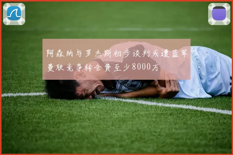 阿森纳与罗杰斯初步谈判或遭蓝军曼联竞争转会费至少8000万