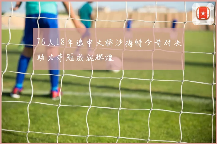 76人18年选中大桥沙梅特今昔对决助力夺冠成就辉煌