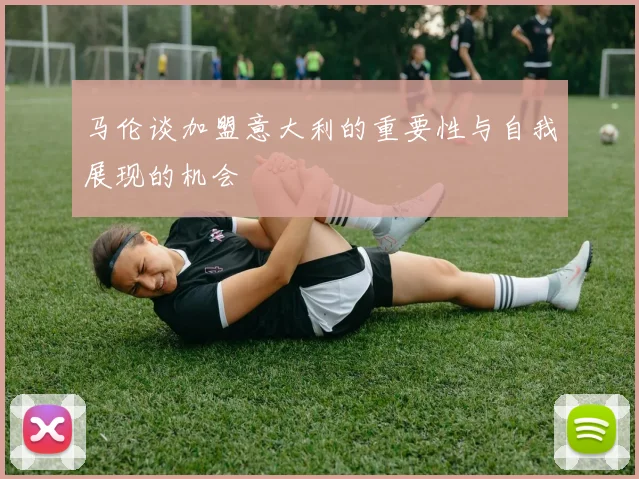 马伦谈加盟意大利的重要性与自我展现的机会