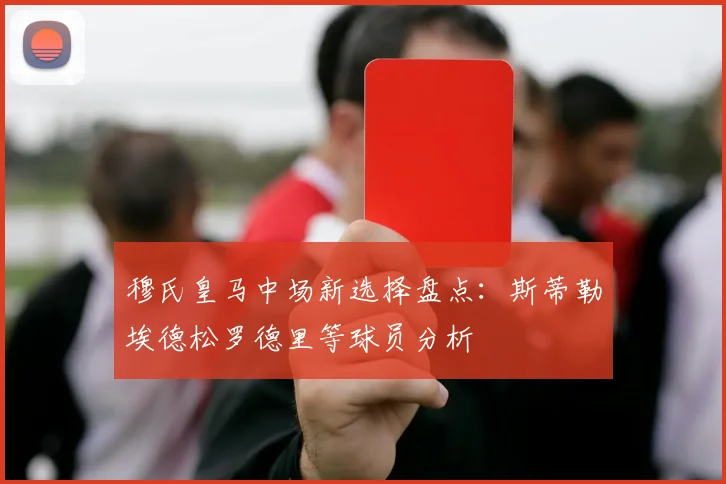 穆氏皇马中场新选择盘点：斯蒂勒埃德松罗德里等球员分析