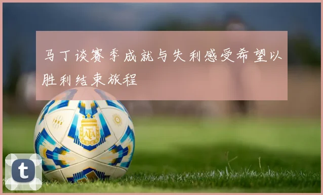 马丁谈赛季成就与失利感受希望以胜利结束旅程