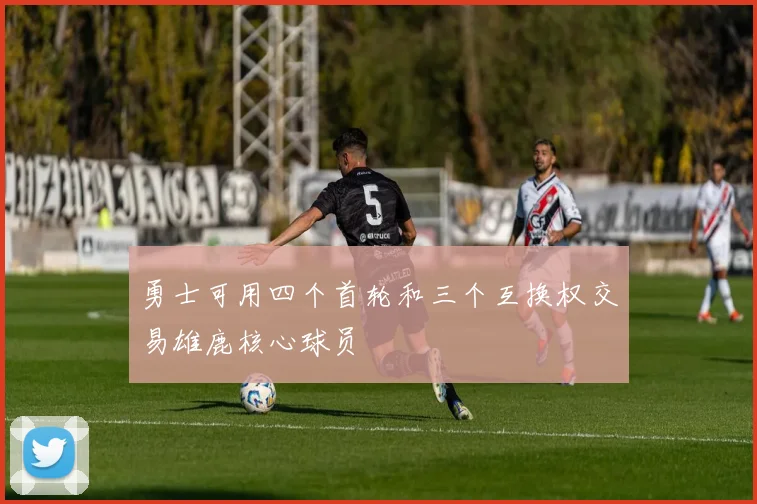 勇士可用四个首轮和三个互换权交易雄鹿核心球员
